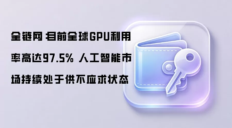 全链网：目前全球GPU利用率高达97.5% 人工智能市场持续处于供不应求状态