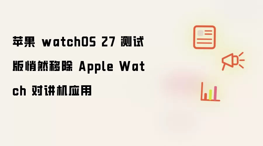 苹果 watchOS 27 测试版悄然移除 Apple Watch 对讲机应用