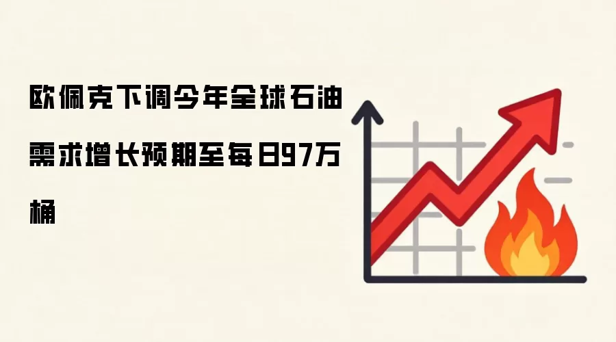 欧佩克下调今年全球石油需求增长预期至每日97万桶