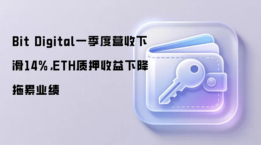 Bit Digital一季度营收下滑14%，ETH质押收益下降拖累业绩