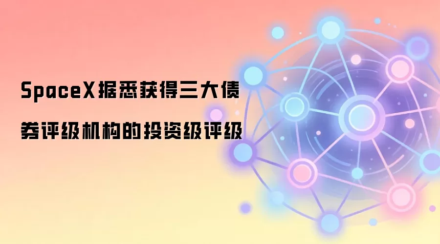 SpaceX据悉获得三大债券评级机构的投资级评级