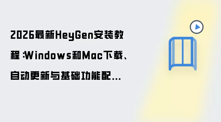 2026最新HeyGen安装教程：Windows和Mac下载、自动更新与基础功能配置一步到位