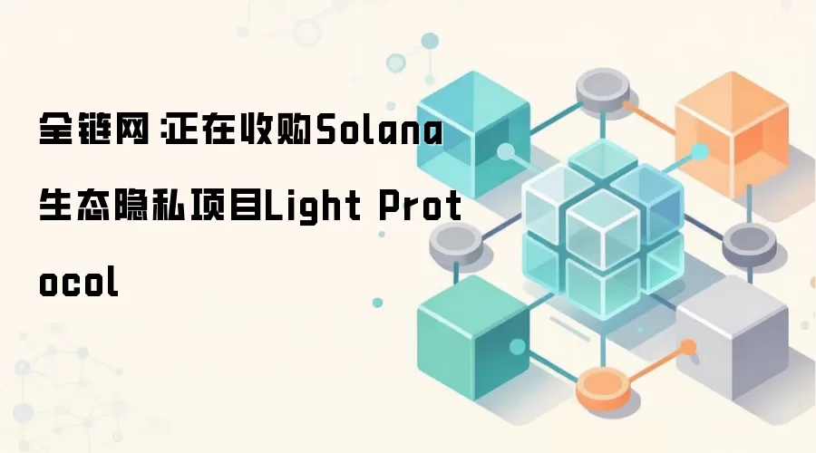 全链网：正在收购Solana生态隐私项目Light Protocol