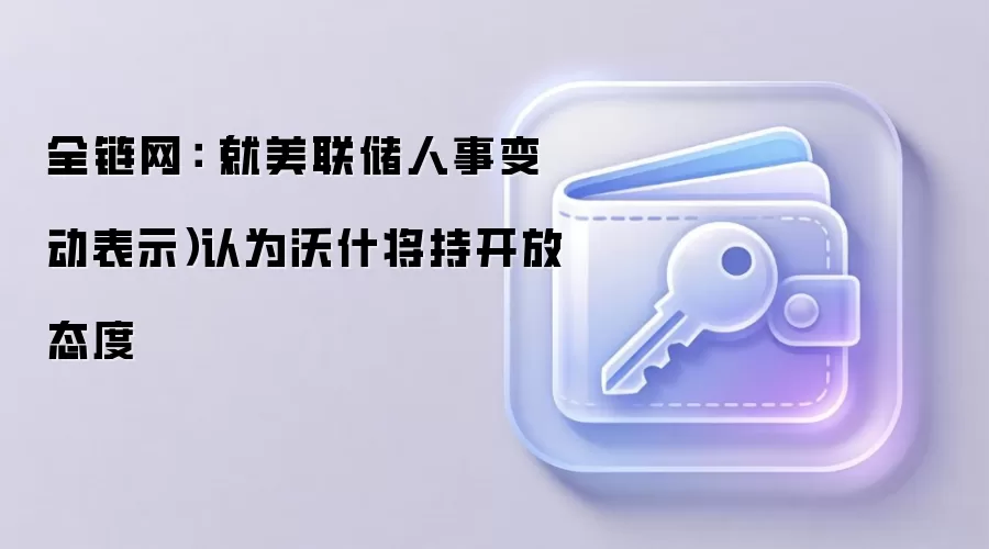 全链网：（就美联储人事变动表示）认为沃什将持开放态度