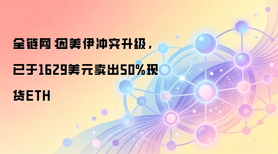 全链网：因美伊冲突升级，已于1629美元卖出50%现货ETH