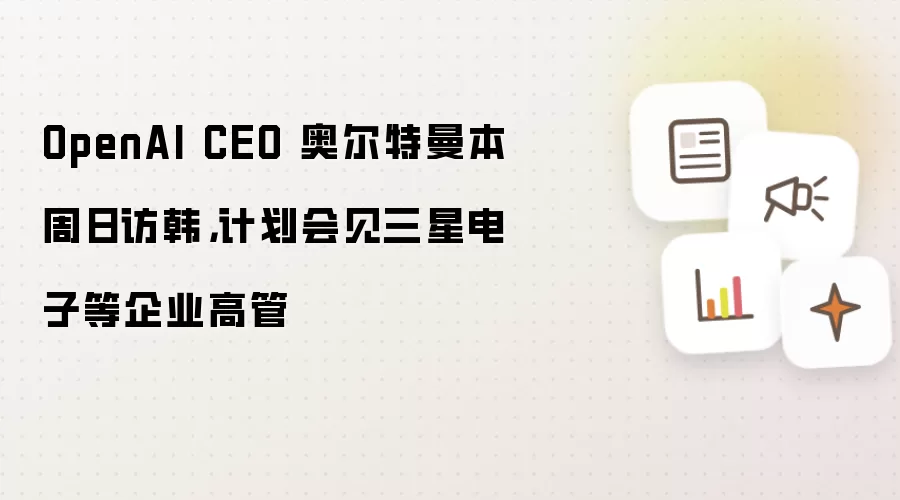 OpenAI CEO 奥尔特曼本周日访韩,计划会见三星电子等企业高管
