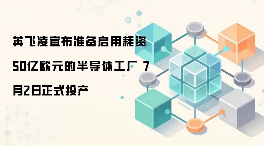 英飞凌宣布准备启用耗资50亿欧元的半导体工厂 7月2日正式投产
