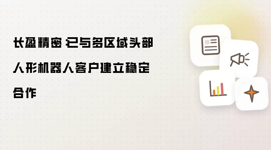 长盈精密：已与多区域头部人形机器人客户建立稳定合作