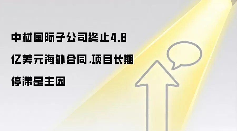中材国际子公司终止4.8亿美元海外合同，项目长期停滞是主因