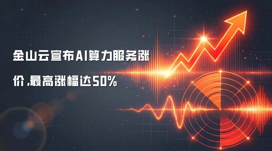 金山云宣布AI算力服务涨价，最高涨幅达50%