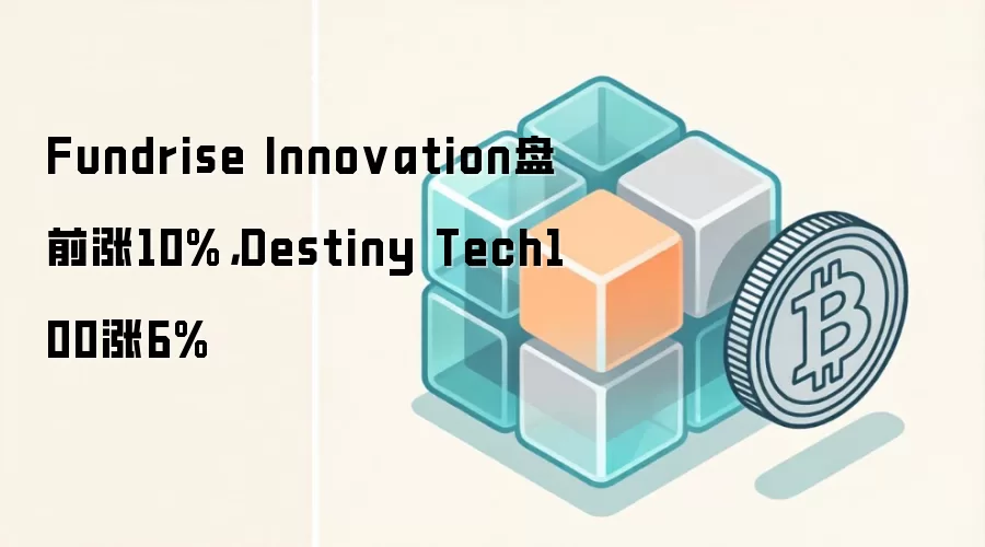 Fundrise Innovation盘前涨10%,Destiny Tech100涨6%