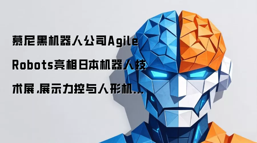 慕尼黑机器人公司Agile Robots亮相日本机器人技术展，展示力控与人形机器人