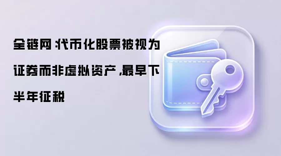 全链网：代币化股票被视为证券而非虚拟资产，最早下半年征税