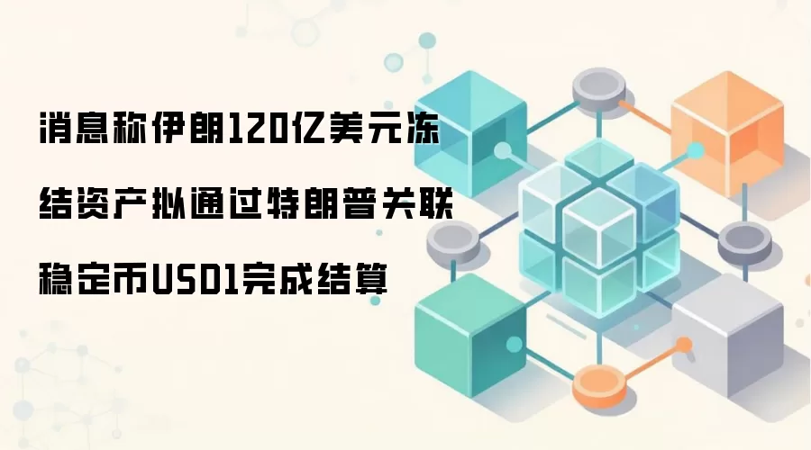 消息称伊朗120亿美元冻结资产拟通过特朗普关联稳定币USD1完成结算