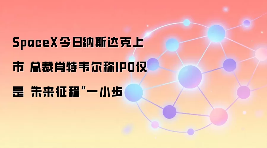 SpaceX今日纳斯达克上市 总裁肖特韦尔称IPO仅是“未来征程”一小步