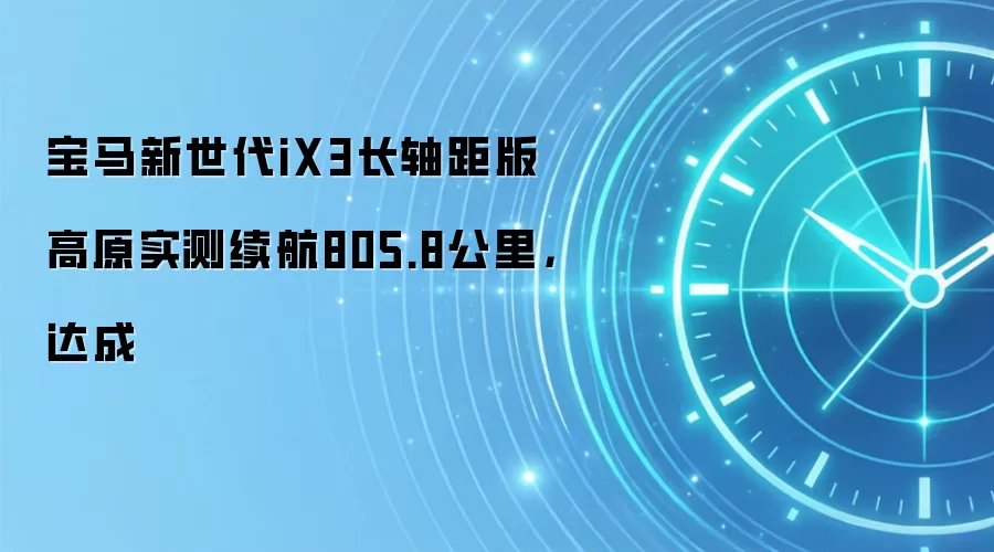 宝马新世代iX3长轴距版高原实测续航805.8公里,达成