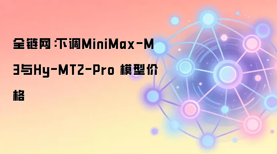 全链网：下调MiniMax-M3与Hy-MT2-Pro 模型价格