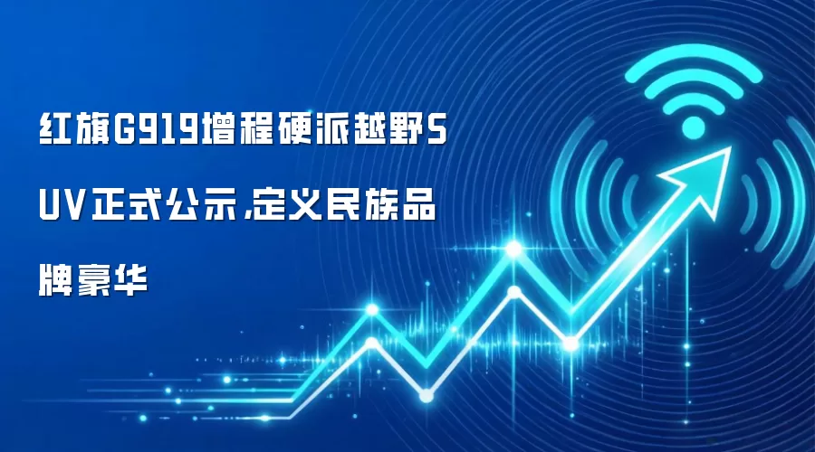 红旗G919增程硬派越野SUV正式公示,定义民族品牌豪华