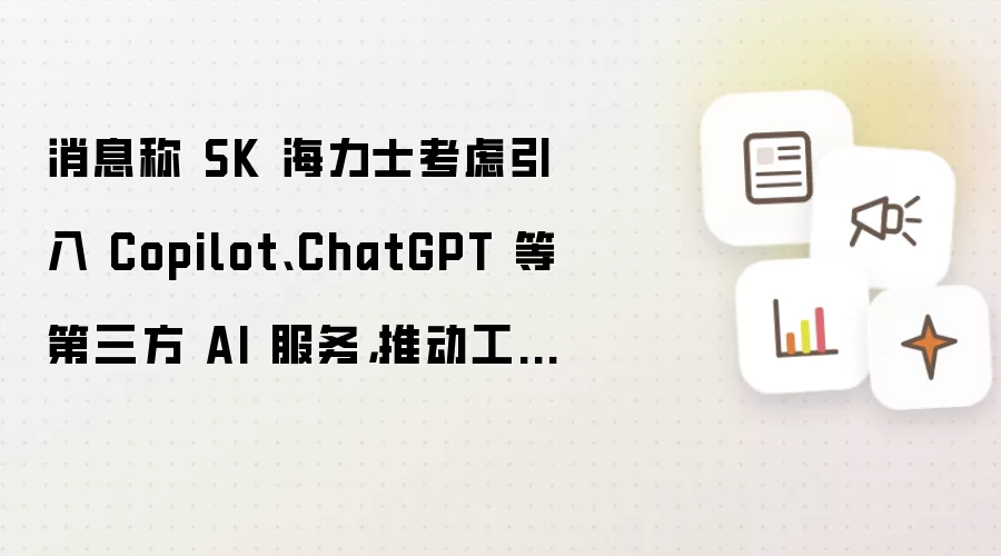 消息称 SK 海力士考虑引入 Copilot、ChatGPT 等第三方 AI 服务，推动工作流转型