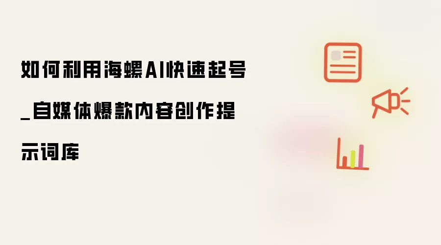 如何利用海螺AI快速起号_自媒体爆款内容创作提示词库