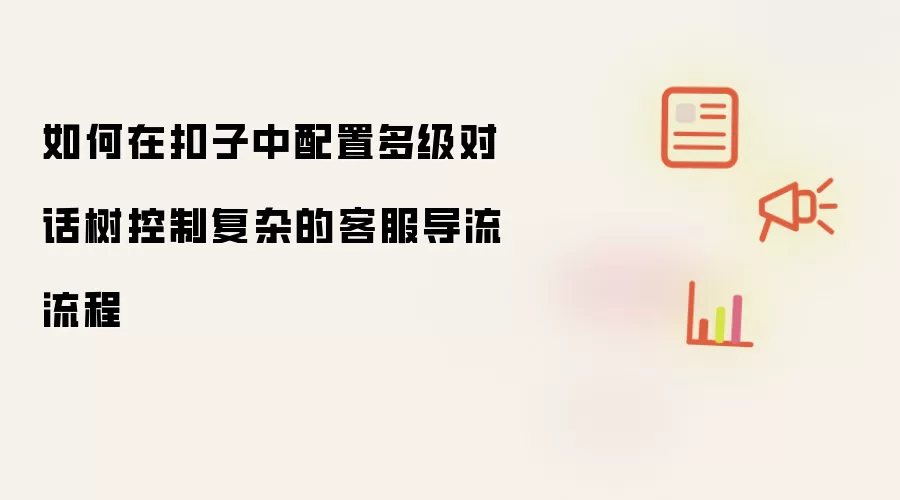 如何在扣子中配置多级对话树控制复杂的客服导流流程