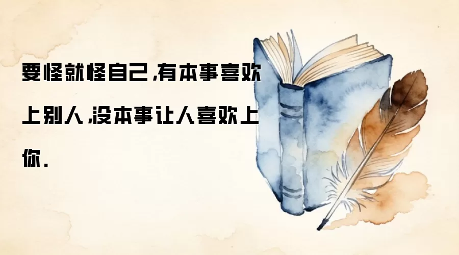 要怪就怪自己，有本事喜欢上别人，没本事让人喜欢上你.