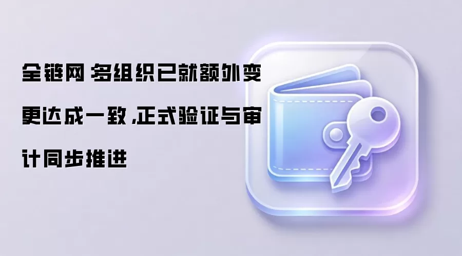 全链网：多组织已就额外变更达成一致，正式验证与审计同步推进