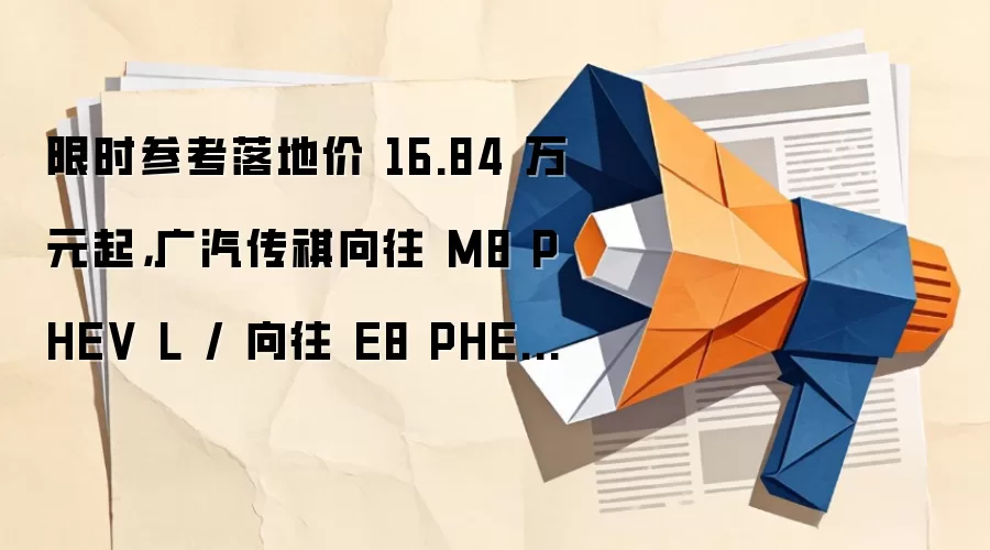 限时参考落地价 16.84 万元起，广汽传祺向往 M8 PHEV L / 向往 E8 PHEV 上市