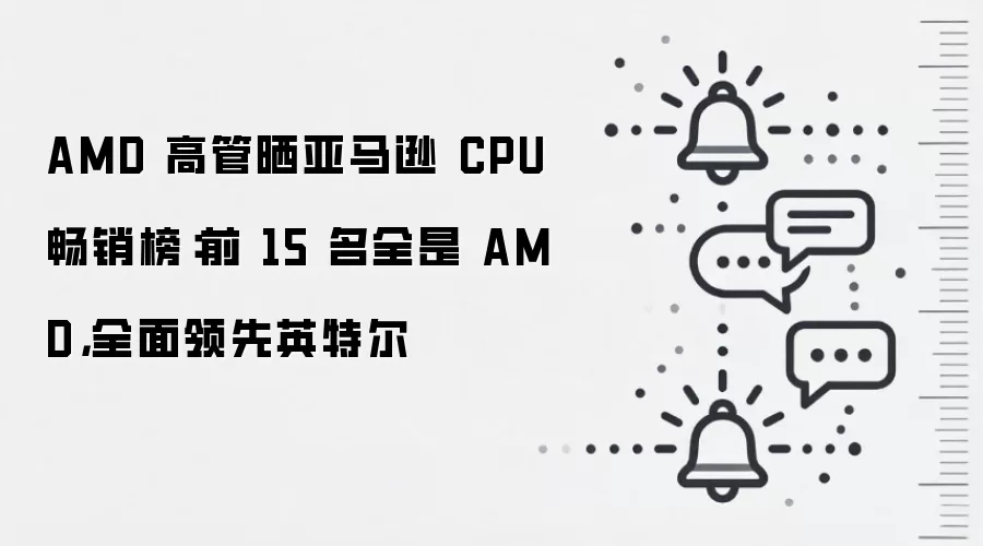 AMD 高管晒亚马逊 CPU 畅销榜：前 15 名全是 AMD，全面领先英特尔