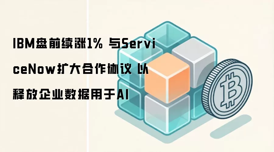 IBM盘前续涨1% 与ServiceNow扩大合作协议 以释放企业数据用于AI
