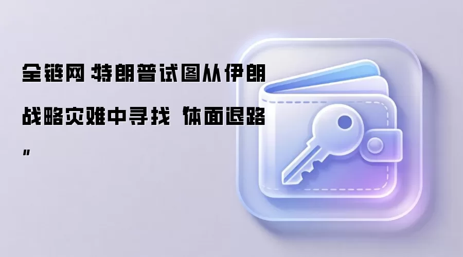 全链网：特朗普试图从伊朗战略灾难中寻找“体面退路”
