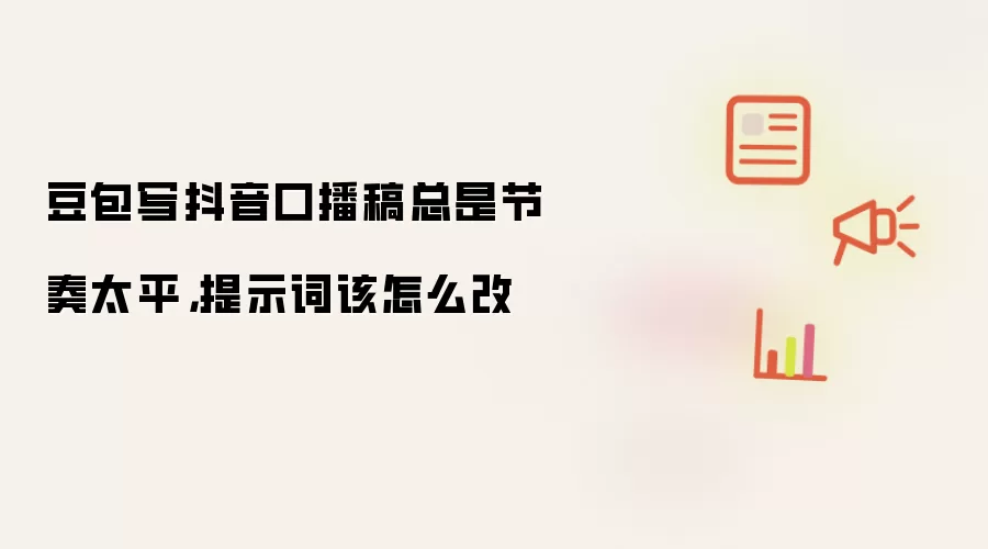 豆包写抖音口播稿总是节奏太平，提示词该怎么改