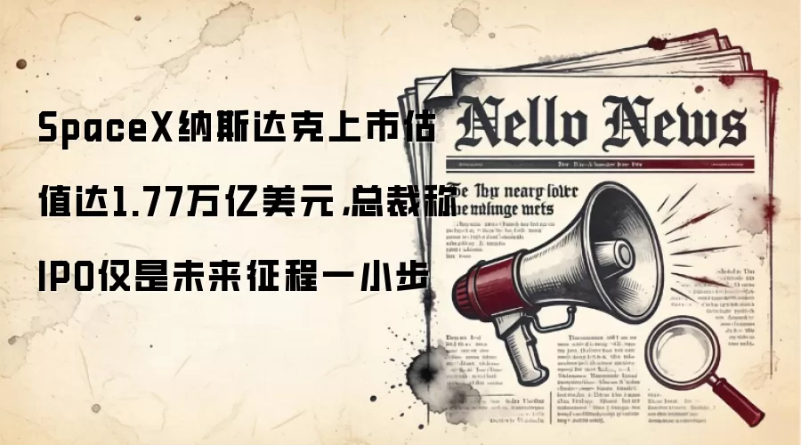 SpaceX纳斯达克上市估值达1.77万亿美元，总裁称IPO仅是未来征程一小步