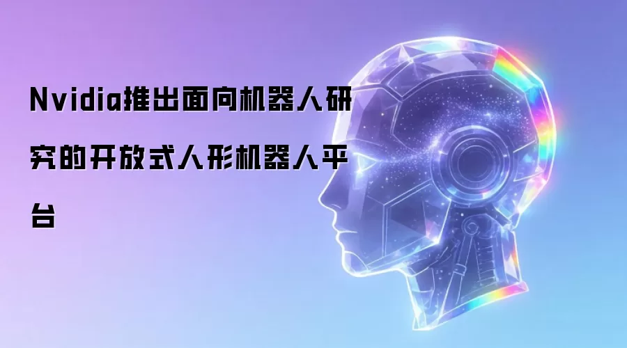 Nvidia推出面向机器人研究的开放式人形机器人平台