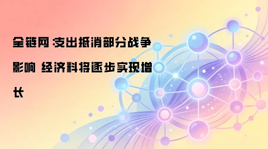 全链网：支出抵消部分战争影响 经济料将逐步实现增长