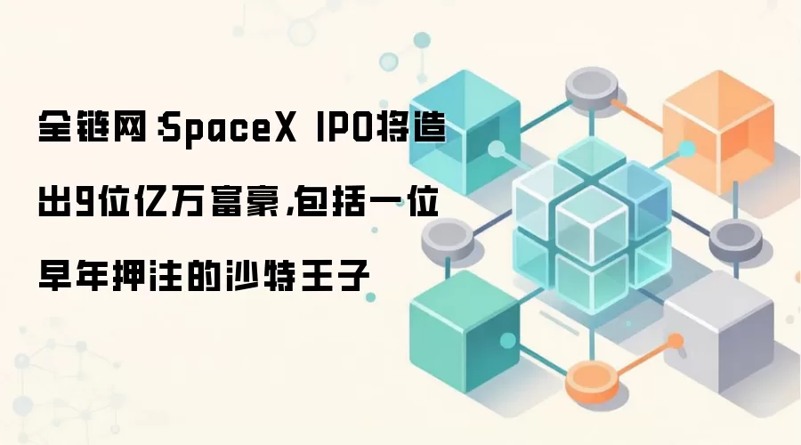 全链网：SpaceX IPO将造出9位亿万富豪，包括一位早年押注的沙特王子