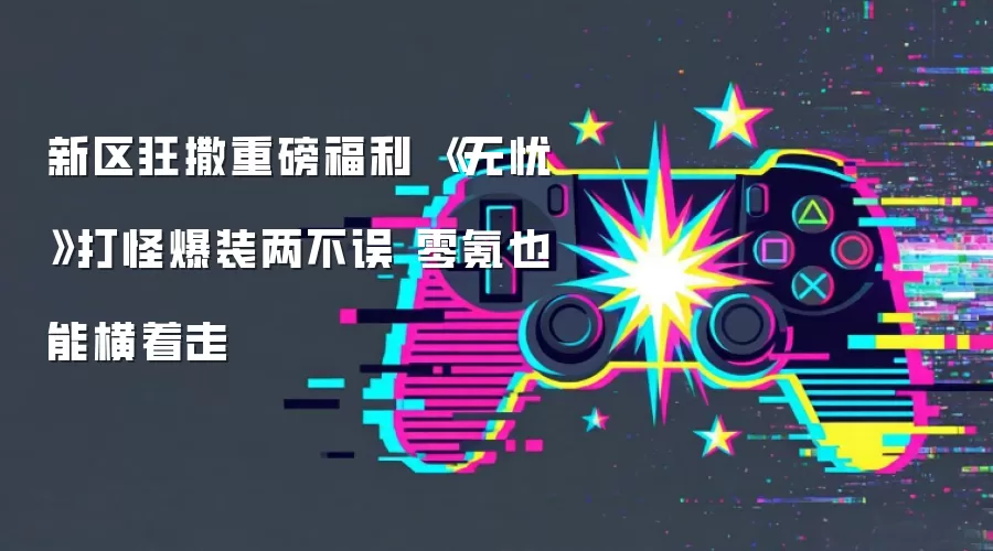 新区狂撒重磅福利 《无忧》打怪爆装两不误 零氪也能横着走