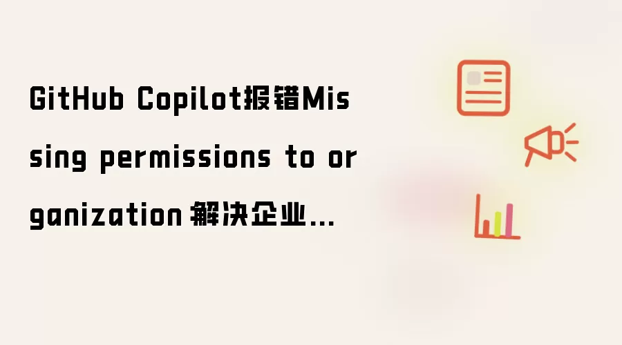 GitHub Copilot报错Missing permissions to organization：解决企业权限冲突