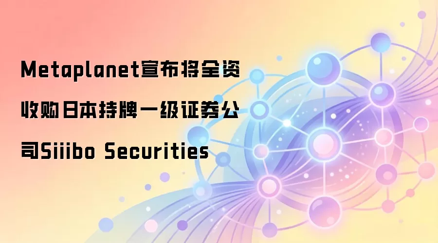 Metaplanet宣布将全资收购日本持牌一级证券公司Siiibo Securities