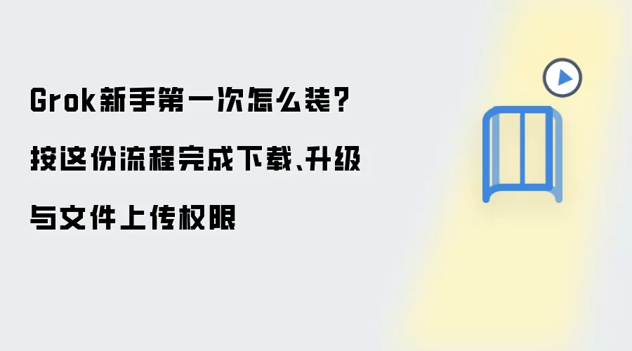 Grok新手第一次怎么装？按这份流程完成下载、升级与文件上传权限