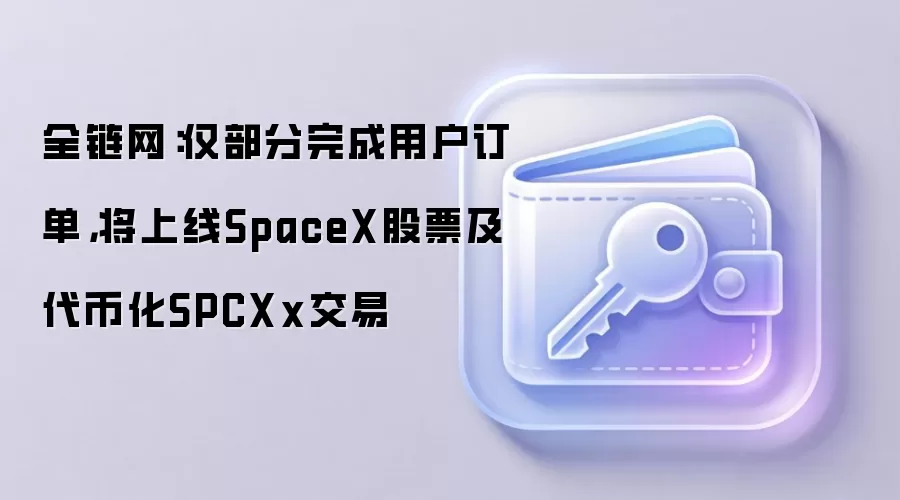 全链网：仅部分完成用户订单，将上线SpaceX股票及代币化SPCXx交易