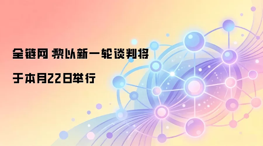 全链网：黎以新一轮谈判将于本月22日举行