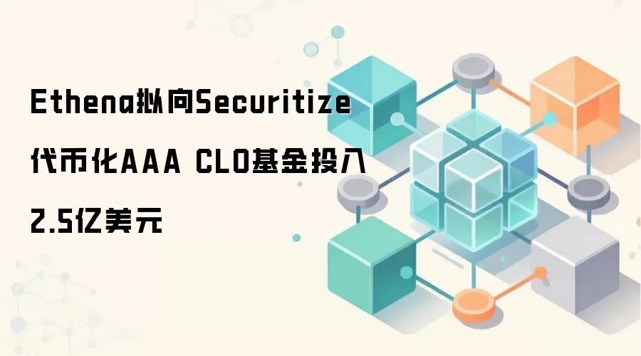Ethena拟向Securitize代币化AAA CLO基金投入2.5亿美元