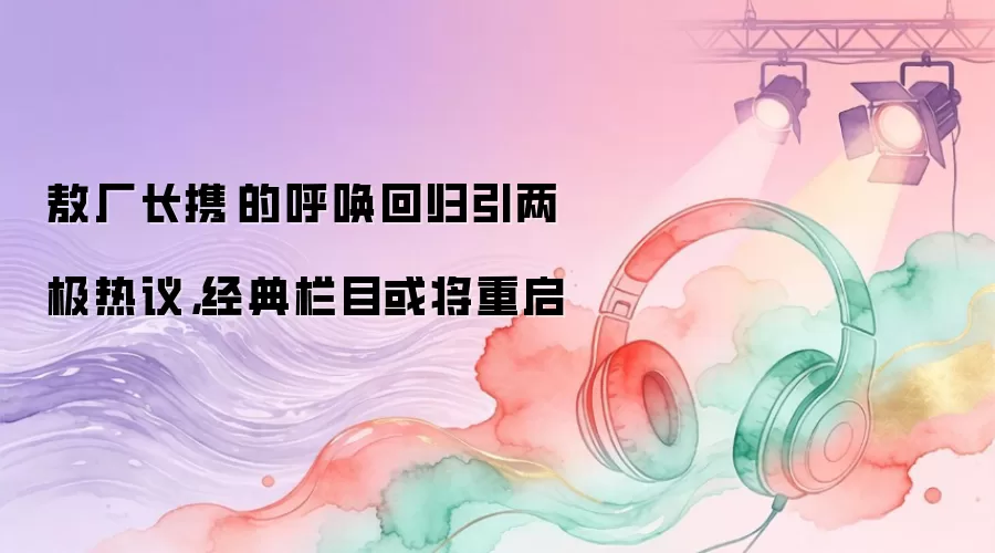 敖厂长携囧的呼唤回归引两极热议,经典栏目或将重启