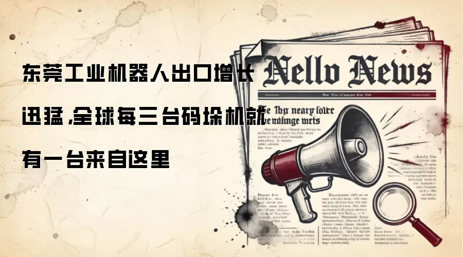 东莞工业机器人出口增长迅猛，全球每三台码垛机就有一台来自这里