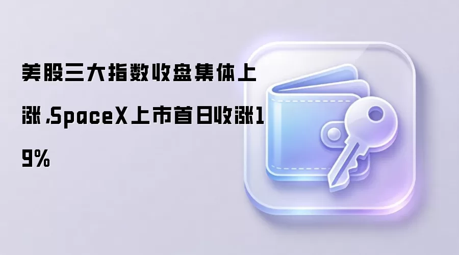 美股三大指数收盘集体上涨，SpaceX上市首日收涨19%