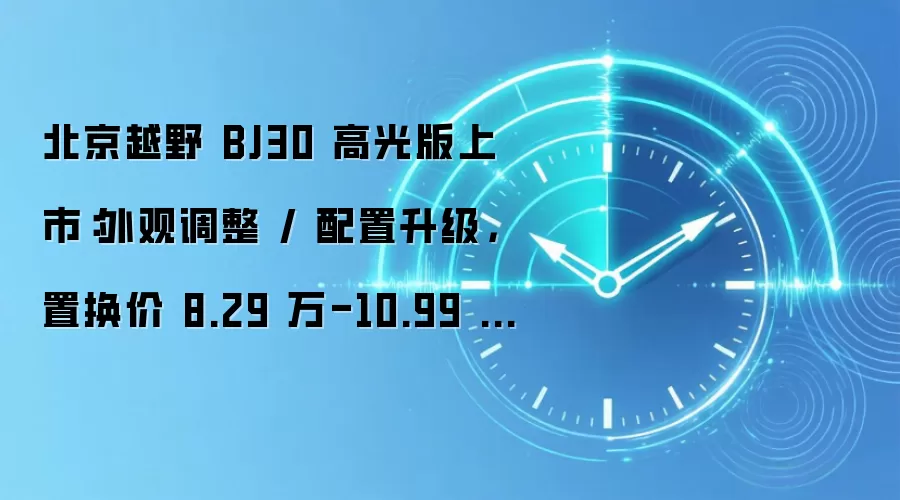 北京越野 BJ30 高光版上市：外观调整 / 配置升级，置换价 8.29 万-10.99 万元