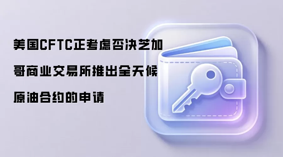 美国CFTC正考虑否决芝加哥商业交易所推出全天候原油合约的申请