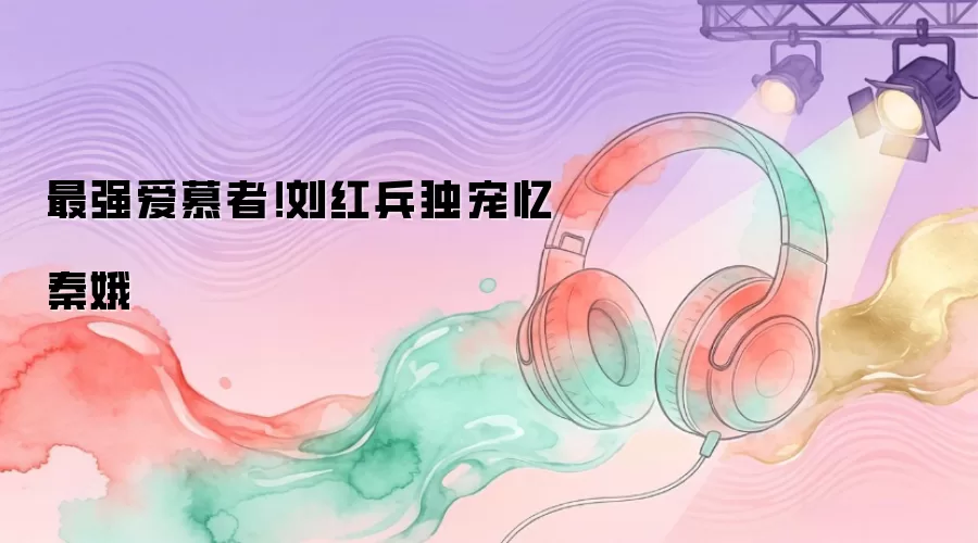 最强爱慕者！刘红兵独宠忆秦娥