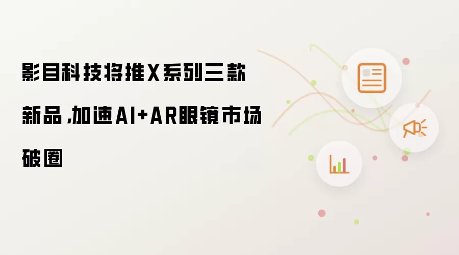 影目科技将推X系列三款新品,加速AI+AR眼镜市场破圈